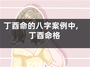 丁酉命的八字案例中,丁酉命格