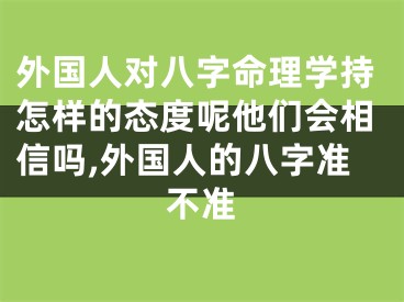 外国人对八字命理学持怎样的态度呢他们会相信吗,外国人的八字准不准