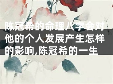 陈冠希的命理八字会对他的个人发展产生怎样的影响,陈冠希的一生