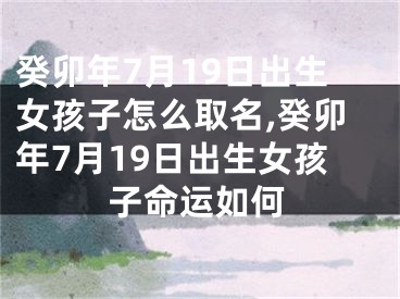癸卯年7月19日出生女孩子怎么取名,癸卯年7月19日出生女孩子命运如何