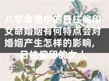 八字命理中的日柱偏印女命婚姻有何特点会对婚姻产生怎样的影响,日柱偏印的女人