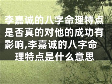 李嘉诚的八字命理特点是否真的对他的成功有影响,李嘉诚的八字命理特点是什么意思