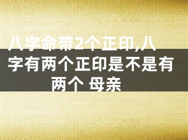 八字命带2个正印,八字有两个正印是不是有两个 母亲