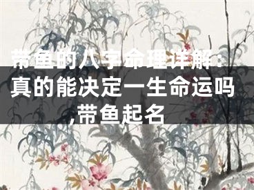 带鱼的八字命理详解：真的能决定一生命运吗,带鱼起名