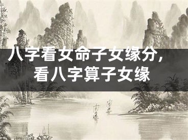 八字看女命子女缘分,看八字算子女缘