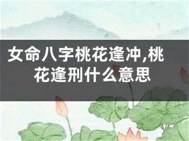 女命八字桃花逢冲,桃花逢刑什么意思