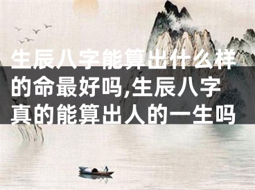 生辰八字能算出什么样的命最好吗,生辰八字真的能算出人的一生吗