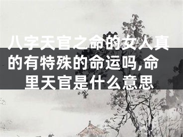 八字天官之命的女人真的有特殊的命运吗,命里天官是什么意思