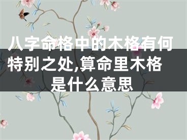 八字命格中的木格有何特别之处,算命里木格是什么意思