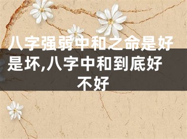 八字强弱中和之命是好是坏,八字中和到底好不好
