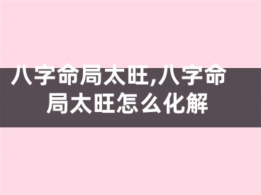 八字命局太旺,八字命局太旺怎么化解