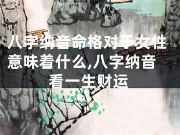 八字纳音命格对于女性意味着什么,八字纳音看一生财运