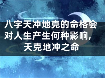 八字天冲地克的命格会对人生产生何种影响,天克地冲之命