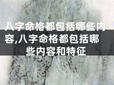 八字命格都包括哪些内容,八字命格都包括哪些内容和特征