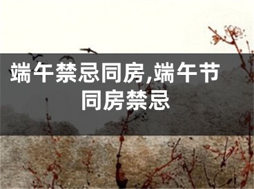 端午禁忌同房,端午节同房禁忌