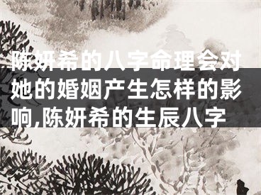 陈妍希的八字命理会对她的婚姻产生怎样的影响,陈妍希的生辰八字