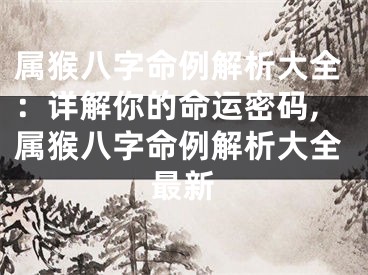 属猴八字命例解析大全：详解你的命运密码,属猴八字命例解析大全最新