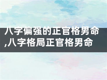 八字偏强的正官格男命,八字格局正官格男命