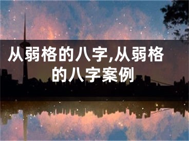 从弱格的八字,从弱格的八字案例