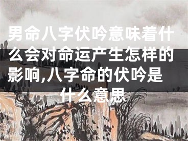 男命八字伏吟意味着什么会对命运产生怎样的影响,八字命的伏吟是什么意思
