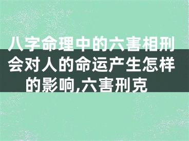 八字命理中的六害相刑会对人的命运产生怎样的影响,六害刑克