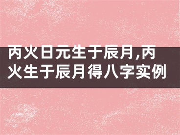 丙火日元生于辰月,丙火生于辰月得八字实例