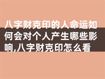 八字财克印的人命运如何会对个人产生哪些影响,八字财克印怎么看