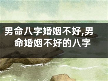 男命八字婚姻不好,男命婚姻不好的八字