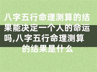 八字五行命理测算的结果能决定一个人的命运吗,八字五行命理测算的结果是什么
