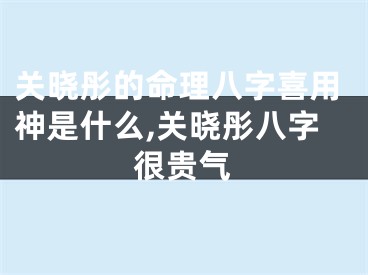 关晓彤的命理八字喜用神是什么,关晓彤八字很贵气