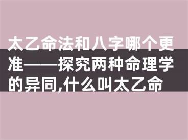 太乙命法和八字哪个更准——探究两种命理学的异同,什么叫太乙命