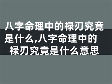 八字命理中的禄刃究竟是什么,八字命理中的禄刃究竟是什么意思