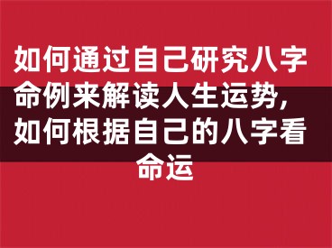 如何通过自己研究八字命例来解读人生运势,如何根据自己的八字看命运