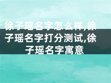 徐子瑶名字怎么样,徐子瑶名字打分测试,徐子瑶名字寓意