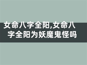 女命八字全阳,女命八字全阳为妖魔鬼怪吗