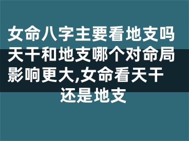 女命八字主要看地支吗天干和地支哪个对命局影响更大,女命看天干还是地支