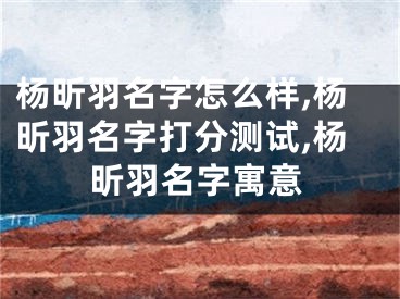 杨昕羽名字怎么样,杨昕羽名字打分测试,杨昕羽名字寓意