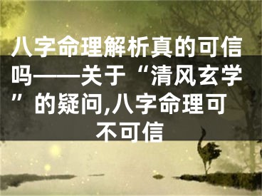 八字命理解析真的可信吗——关于“清风玄学”的疑问,八字命理可不可信