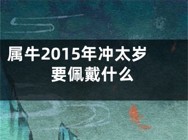 属牛2015年冲太岁要佩戴什么