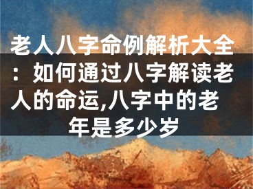老人八字命例解析大全：如何通过八字解读老人的命运,八字中的老年是多少岁