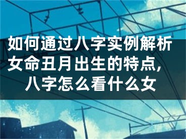 如何通过八字实例解析女命丑月出生的特点,八字怎么看什么女