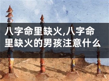 八字命里缺火,八字命里缺火的男孩注意什么