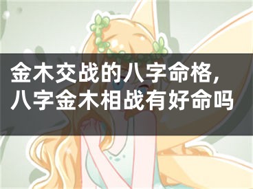 金木交战的八字命格,八字金木相战有好命吗