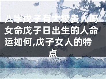 八字戊子有太极贵人吗女命戊子日出生的人命运如何,戊子女人的特点