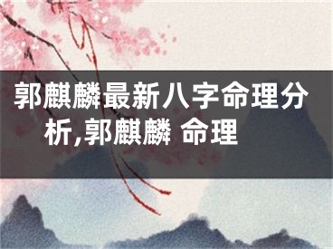 郭麒麟最新八字命理分析,郭麒麟 命理