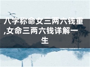 八字称命女三两六钱重,女命三两六钱详解一生