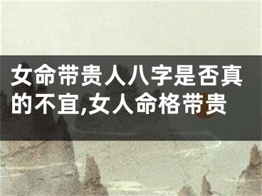 女命带贵人八字是否真的不宜,女人命格带贵