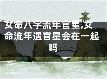 女命八字流年官星,女命流年遇官星会在一起吗