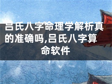 吕氏八字命理学解析真的准确吗,吕氏八字算命软件