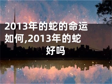 2013年的蛇的命运如何,2013年的蛇好吗